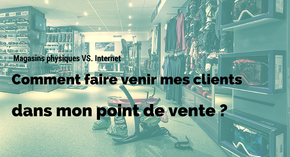 Magasins physiques VS Internet : comment faire venir mes clients dans mon point de vente ?